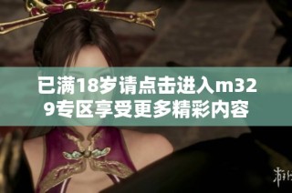 已满18岁请点击进入m329专区享受更多精彩内容