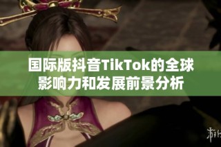 国际版抖音TikTok的全球影响力和发展前景分析