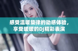 感受温暖旋律的动感体验，享受暖暖的DJ精彩表演