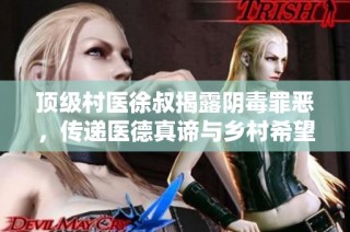 顶级村医徐叔揭露阴毒罪恶，传递医德真谛与乡村希望