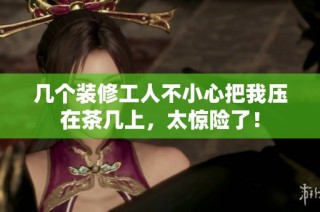几个装修工人不小心把我压在茶几上，太惊险了！