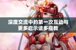 深度交流中的第一次互动与更多启示请多指教