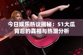 今日娱乐热议揭秘：51大瓜背后的真相与热潮分析