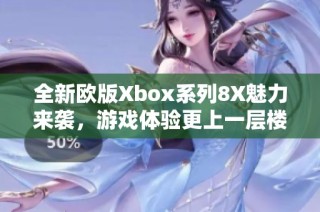 全新欧版Xbox系列8X魅力来袭，游戏体验更上一层楼