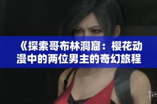 《探索哥布林洞窟：樱花动漫中的两位男主的奇幻旅程》