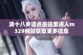 满十八岁请点击这里进入m329网站获取更多信息