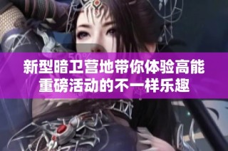 新型暗卫营地带你体验高能重磅活动的不一样乐趣
