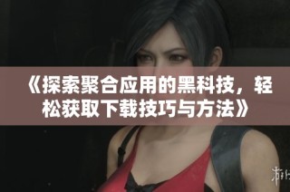 《探索聚合应用的黑科技，轻松获取下载技巧与方法》