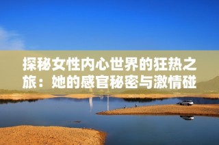 探秘女性内心世界的狂热之旅：她的感官秘密与激情碰撞