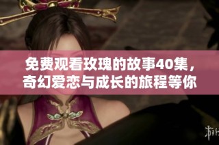 免费观看玫瑰的故事40集，奇幻爱恋与成长的旅程等你探索