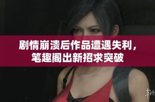 剧情崩溃后作品遭遇失利，笔趣阁出新招求突破