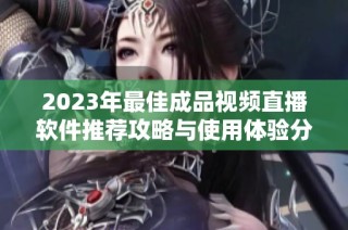 2023年最佳成品视频直播软件推荐攻略与使用体验分析