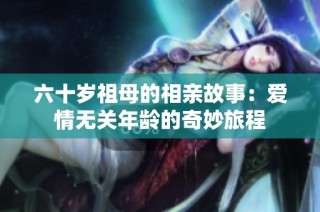 六十岁祖母的相亲故事：爱情无关年龄的奇妙旅程