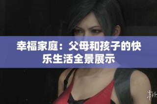 幸福家庭：父母和孩子的快乐生活全景展示