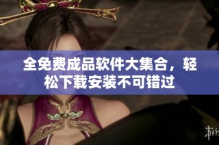 全免费成品软件大集合，轻松下载安装不可错过