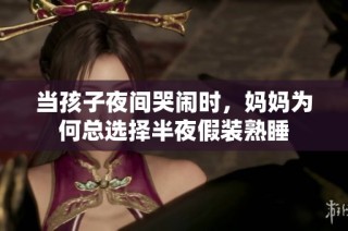 当孩子夜间哭闹时，妈妈为何总选择半夜假装熟睡