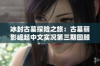 冰封古墓探险之旅：古墓丽影崛起中文实况第三期回顾
