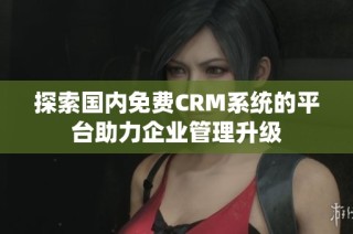 探索国内免费CRM系统的平台助力企业管理升级