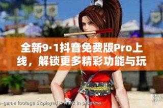 全新9·1抖音免费版Pro上线，解锁更多精彩功能与玩法