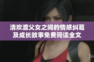 清欢渡父女之间的情感纠葛及成长故事免费阅读全文