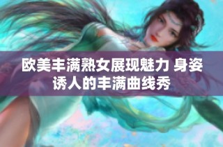 欧美丰满熟女展现魅力 身姿诱人的丰满曲线秀