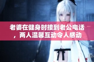 老婆在健身时接到老公电话，两人温馨互动令人感动