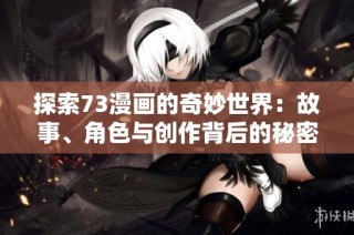 探索73漫画的奇妙世界：故事、角色与创作背后的秘密