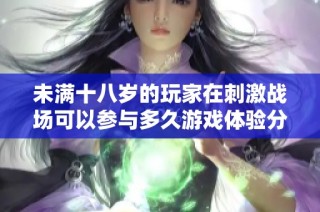未满十八岁的玩家在刺激战场可以参与多久游戏体验分析