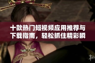 十款热门短视频应用推荐与下载指南，轻松抓住精彩瞬间