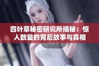 四叶草秘密研究所揭秘：惊人数量的背后故事与真相