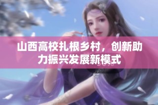 山西高校扎根乡村，创新助力振兴发展新模式