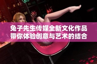 兔子先生传媒全新文化作品带你体验创意与艺术的结合