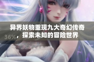 异界妖物重现九大奇幻传奇，探索未知的冒险世界