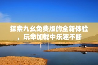 探索九幺免费版的全新体验，玩命加载中乐趣不断