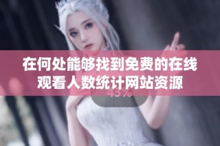 在何处能够找到免费的在线观看人数统计网站资源