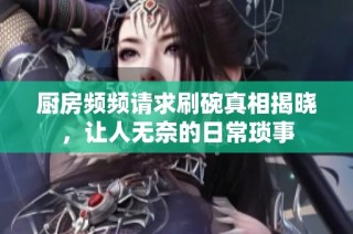 厨房频频请求刷碗真相揭晓，让人无奈的日常琐事
