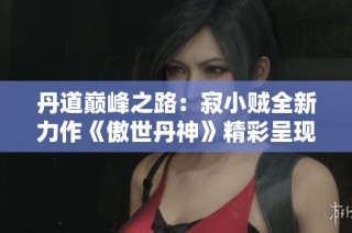丹道巅峰之路：寂小贼全新力作《傲世丹神》精彩呈现