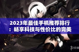 2023年最佳手机推荐排行：畅享科技与性价比的完美结合