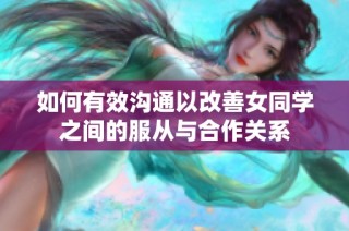 如何有效沟通以改善女同学之间的服从与合作关系