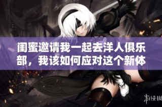 闺蜜邀请我一起去洋人俱乐部，我该如何应对这个新体验