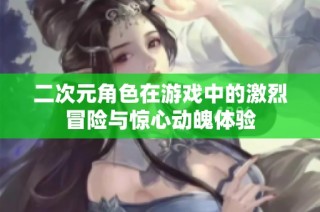 二次元角色在游戏中的激烈冒险与惊心动魄体验