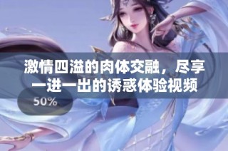 激情四溢的肉体交融，尽享一进一出的诱惑体验视频