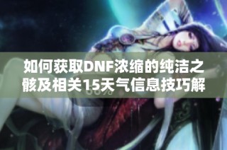 如何获取DNF浓缩的纯洁之骸及相关15天气信息技巧解析