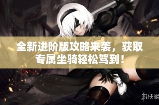 全新进阶版攻略来袭，获取专属坐骑轻松驾到！