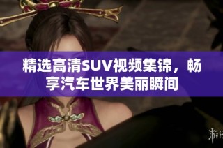 精选高清SUV视频集锦，畅享汽车世界美丽瞬间