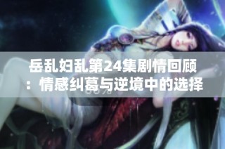 岳乱妇乱第24集剧情回顾：情感纠葛与逆境中的选择分析