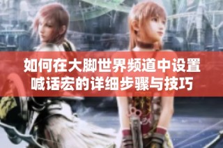 如何在大脚世界频道中设置喊话宏的详细步骤与技巧