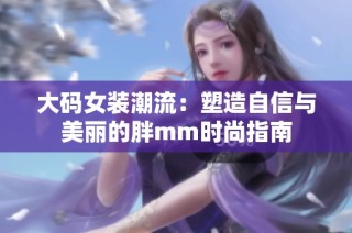 大码女装潮流：塑造自信与美丽的胖mm时尚指南