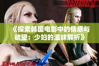 《探索韩国电影中的情感与欲望：少妇的滋味解析》