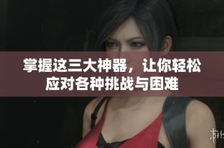 掌握这三大神器，让你轻松应对各种挑战与困难